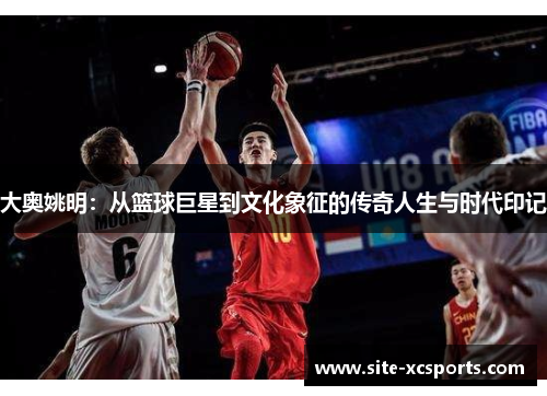 大奥姚明：从篮球巨星到文化象征的传奇人生与时代印记