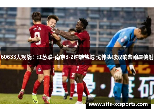 60633人观战！江苏联-南京3-2逆转盐城 戈伟头球双响曹翰晨传射